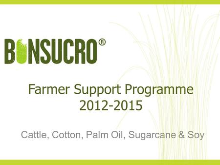 Farmer Support Programme 2012-2015 Cattle, Cotton, Palm Oil, Sugarcane & Soy.