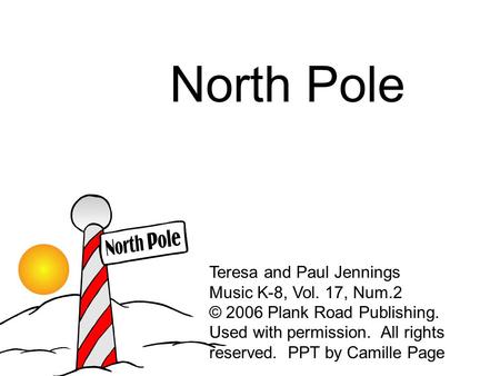 North Pole Teresa and Paul Jennings Music K-8, Vol. 17, Num.2 © 2006 Plank Road Publishing. Used with permission. All rights reserved. PPT by Camille.