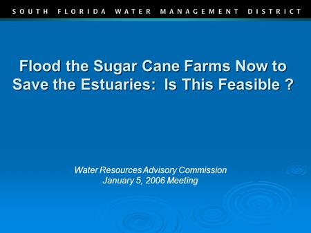 Flood the Sugar Cane Farms Now to Save the Estuaries: Is This Feasible ? Water Resources Advisory Commission January 5, 2006 Meeting.