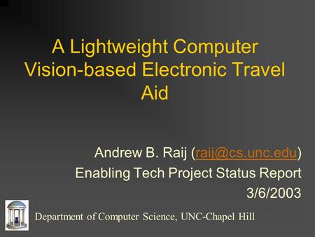 A Lightweight Computer Vision-based Electronic Travel Aid Andrew B. Raij Enabling Tech Project Status Report 3/6/2003.