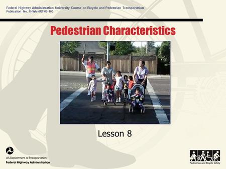 Federal Highway Administration University Course on Bicycle and Pedestrian Transportation Pedestrian Characteristics Lesson 8 Publication No. FHWA-HRT-05-100.