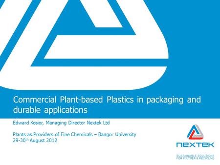 Commercial Plant-based Plastics in packaging and durable applications Edward Kosior, Managing Director Nextek Ltd Plants as Providers of Fine Chemicals.