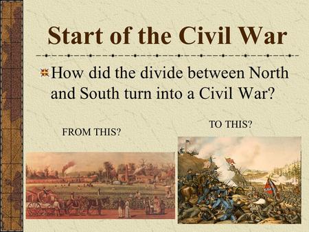 Start of the Civil War How did the divide between North and South turn into a Civil War? TO THIS? FROM THIS?