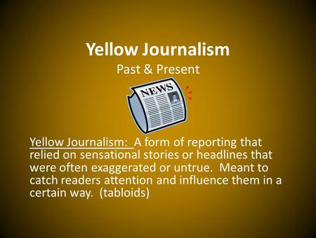 Yellow Journalism Past & Present Yellow Journalism: A form of reporting that relied on sensational stories or headlines that were often exaggerated or.