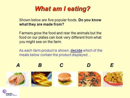 What am I eating? AB C D E Shown below are five popular foods. Do you know what they are made from? Farmers grow the food and rear the animals but the.