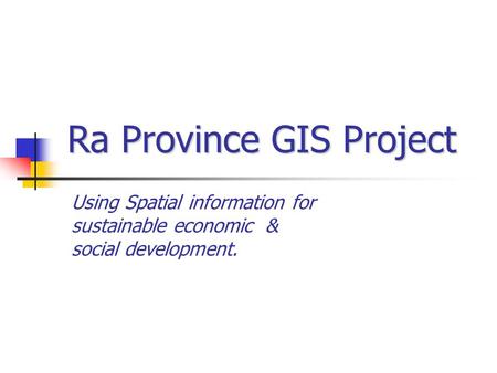 Using Spatial information for sustainable economic & social development. Ra Province GIS Project.