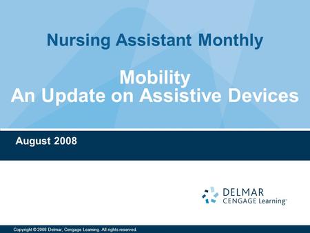 Nursing Assistant Monthly Copyright © 2008 Delmar, Cengage Learning. All rights reserved. Mobility An Update on Assistive Devices August 2008.