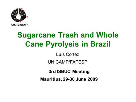Sugarcane Trash and Whole Cane Pyrolysis in Brazil 3rd ISBUC Meeting Mauritius, 29-30 June 2009 Luís Cortez UNICAMP/FAPESP.