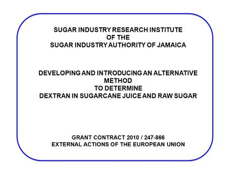 SUGAR INDUSTRY RESEARCH INSTITUTE OF THE SUGAR INDUSTRY AUTHORITY OF JAMAICA DEVELOPING AND INTRODUCING AN ALTERNATIVE METHOD TO DETERMINE DEXTRAN IN SUGARCANE.