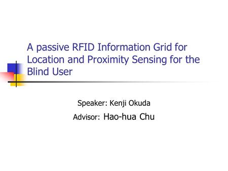 A passive RFID Information Grid for Location and Proximity Sensing for the Blind User Speaker: Kenji Okuda Advisor: Hao-hua Chu.