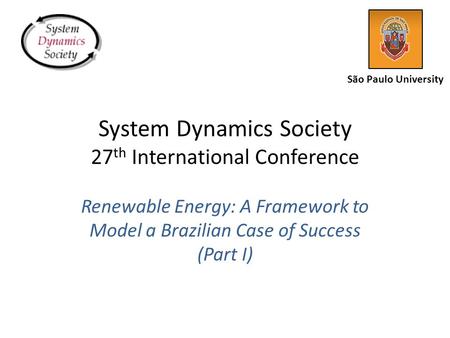 System Dynamics Society 27 th International Conference Renewable Energy: A Framework to Model a Brazilian Case of Success (Part I) São Paulo University.