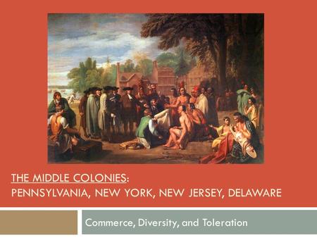 THE MIDDLE COLONIES: PENNSYLVANIA, NEW YORK, NEW JERSEY, DELAWARE Commerce, Diversity, and Toleration.