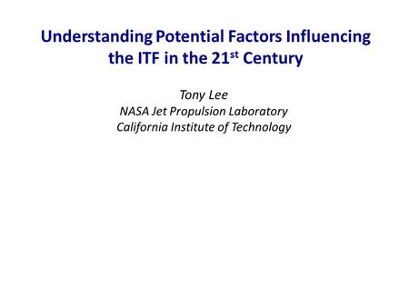 Understanding Potential Factors Influencing the ITF in the 21 st Century Tony Lee NASA Jet Propulsion Laboratory California Institute of Technology.