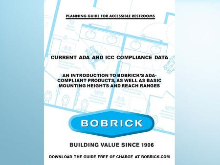 CURRENT ADA AND ICC COMPLIANCE DATA AN INTRODUCTION TO BOBRICK’S ADA- COMPLIANT PRODUCTS, AS WELL AS BASIC MOUNTING HEIGHTS AND REACH RANGES DOWNLOAD THE.