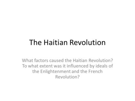 The Haitian Revolution What factors caused the Haitian Revolution? To what extent was it influenced by ideals of the Enlightenment and the French Revolution?