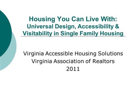 Housing You Can Live With: Universal Design, Accessibility & Visitability in Single Family Housing Virginia Accessible Housing Solutions Virginia Association.