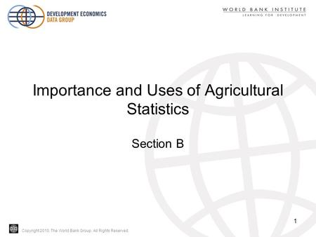 Copyright 2010, The World Bank Group. All Rights Reserved. Importance and Uses of Agricultural Statistics Section B 1.