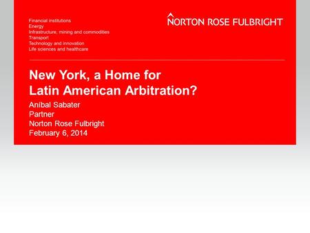 New York, a Home for Latin American Arbitration? Aníbal Sabater Partner Norton Rose Fulbright February 6, 2014.