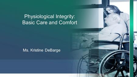 Physiological Integrity: Basic Care and Comfort Ms. Kristine DeBarge.