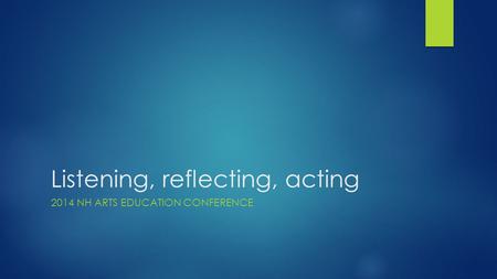 Listening, reflecting, acting 2014 NH ARTS EDUCATION CONFERENCE.