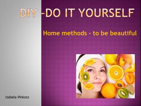 DIY –Do It Yourself Home methods - to be beautiful Izabela Pinkosz.