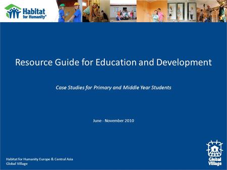 Habitat for Humanity Europe & Central Asia Global Village Resource Guide for Education and Development Case Studies for Primary and Middle Year Students.