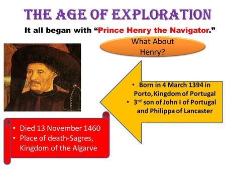 The Age of Exploration It all began with “Prince Henry the Navigator.” Born in 4 March 1394 in Porto, Kingdom of Portugal 3 rd son of John I of Portugal.