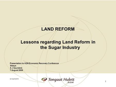 LAND REFORM Lessons regarding Land Reform in the Sugar Industry 23 April 2015 Presentation to KZN Economic Recovery Conference Sibaya S J Saunders 7 August.
