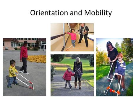 Orientation and Mobility. What is Orientation and Mobility? Orientation – learning where one is in space, also in relation to other people or things Mobility.