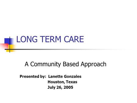 LONG TERM CARE A Community Based Approach Presented by: Lanette Gonzales Houston, Texas July 26, 2005.