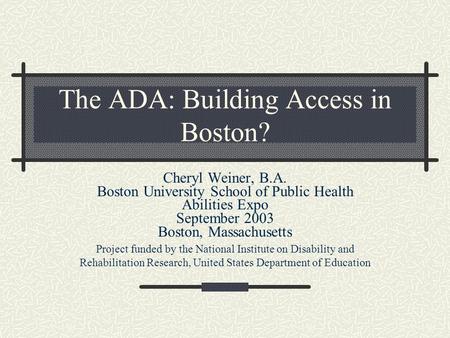 The ADA: Building Access in Boston? Cheryl Weiner, B.A. Boston University School of Public Health Abilities Expo September 2003 Boston, Massachusetts Project.