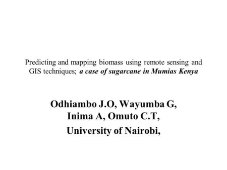 Predicting and mapping biomass using remote sensing and GIS techniques; a case of sugarcane in Mumias Kenya Odhiambo J.O, Wayumba G, Inima A, Omuto C.T,