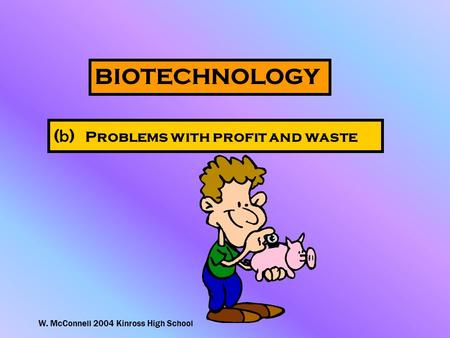 W. McConnell 2004 Kinross High School BIOTECHNOLOGY ( b ) Problems with profit and waste.