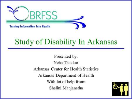 Study of Disability In Arkansas Presented by: Neha Thakkar Arkansas Center for Health Statistics Arkansas Department of Health With lot of help from: Shalini.