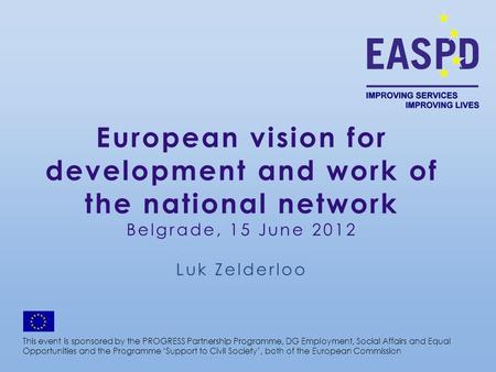 European vision for development and work of the national network Belgrade, 15 June 2012 Luk Zelderloo This event is sponsored by the PROGRESS Partnership.