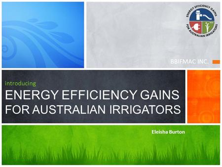 BBIFMAC INC. introducing ENERGY EFFICIENCY GAINS FOR AUSTRALIAN IRRIGATORS Eleisha Burton.