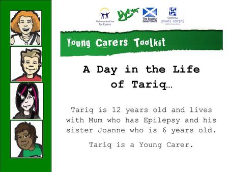 A Day in the Life of Tariq… Tariq is 12 years old and lives with Mum who has Epilepsy and his sister Joanne who is 6 years old. Tariq is a Young Carer.