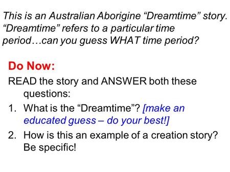 This is an Australian Aborigine “Dreamtime” story. “Dreamtime” refers to a particular time period…can you guess WHAT time period? Do Now: READ the story.