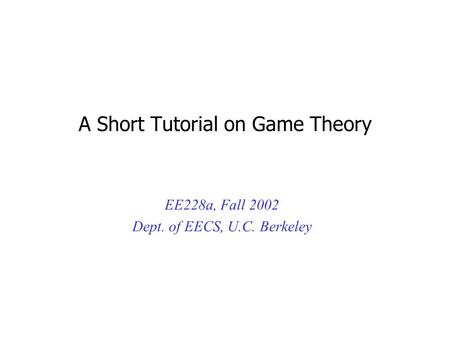 A Short Tutorial on Game Theory EE228a, Fall 2002 Dept. of EECS, U.C. Berkeley.