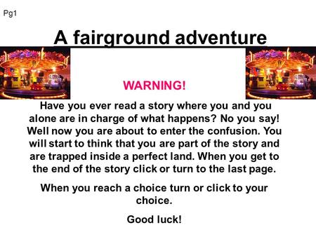 A fairground adventure WARNING! Have you ever read a story where you and you alone are in charge of what happens? No you say! Well now you are about to.