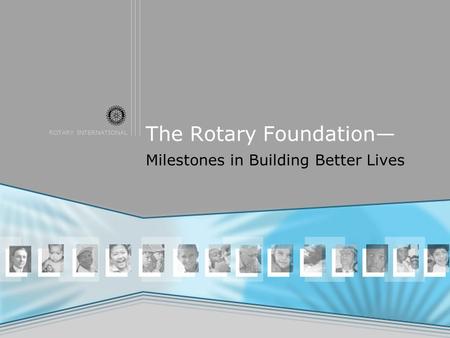 ROTARY INTERNATIONAL The Rotary Foundation— Milestones in Building Better Lives.