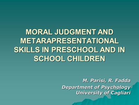MORAL JUDGMENT AND METARAPRESENTATIONAL SKILLS IN PRESCHOOL AND IN SCHOOL CHILDREN M. Parisi, R. Fadda Department of Psychology University of Cagliari.