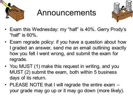 Announcements Exam this Wednesday: my “half” is 40%. Gerry Prody’s “half” is 60%. Exam regrade policy: if you have a question about how I graded an answer,