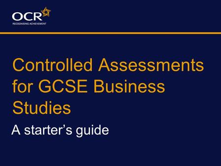 Controlled Assessments for GCSE Business Studies A starter’s guide.