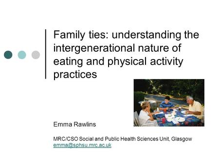 Family ties: understanding the intergenerational nature of eating and physical activity practices Emma Rawlins MRC/CSO Social and Public Health Sciences.