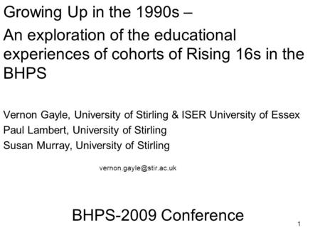 1 Growing Up in the 1990s – An exploration of the educational experiences of cohorts of Rising 16s in the BHPS Vernon Gayle, University of Stirling & ISER.