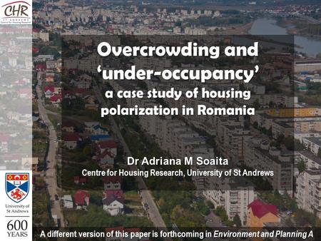 Overcrowding and ‘under-occupancy’ a case study of housing polarization in Romania Dr Adriana M Soaita Centre for Housing Research, University of St Andrews.