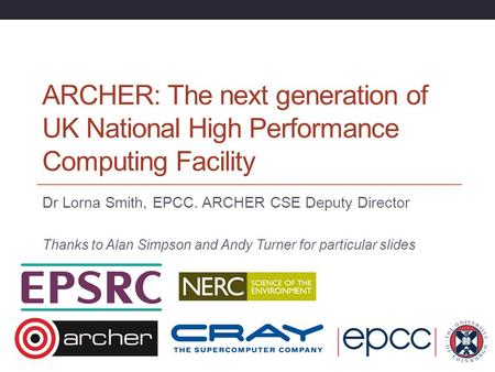 ARCHER: The next generation of UK National High Performance Computing Facility Dr Lorna Smith, EPCC. ARCHER CSE Deputy Director Thanks to Alan Simpson.