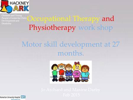 Occupational Therapy and Physiotherapy work shop Motor skill development at 27 months. Jo Archard and Maxine Darby Feb 2015 Children and Young People’s.