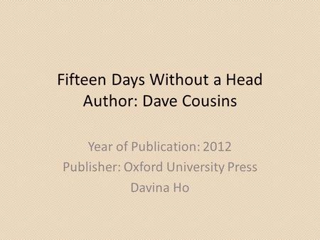 Fifteen Days Without a Head Author: Dave Cousins Year of Publication: 2012 Publisher: Oxford University Press Davina Ho.